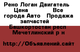 Рено Логан Двигатель › Цена ­ 35 000 - Все города Авто » Продажа запчастей   . Башкортостан респ.,Мечетлинский р-н